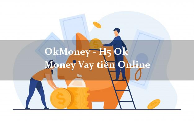 OkMoney - H5 Ok Money Vay tiền Online